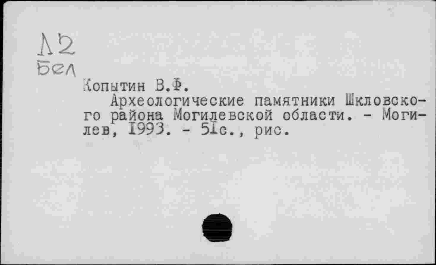 ﻿№
ьед
Копытин В.Ф.
Археологические памятники Шкловского района Могилевской области. - Могилев, 1993. - 51с., рис.